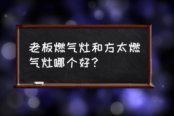 老板和方太燃气灶哪个更好 老板燃气灶和方太燃气灶哪个好？