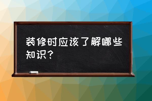 装修了解基本知识 装修时应该了解哪些知识？