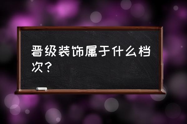 晋级兴邦和晋级装饰 晋级装饰属于什么档次？