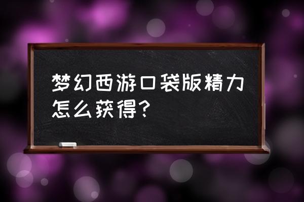 梦幻西游口袋精力获得 梦幻西游口袋版精力怎么获得？