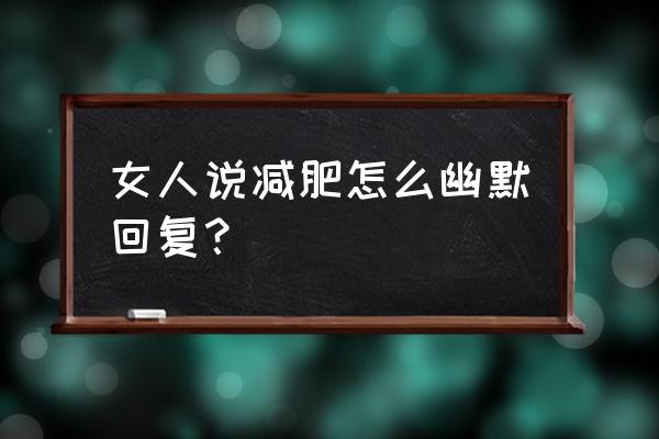 减肥秘籍神回复 女人说减肥怎么幽默回复？