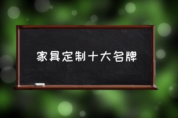 定制家具品牌 家具定制十大名牌