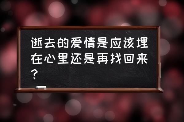 逝去的爱情还有意义吗 逝去的爱情是应该埋在心里还是再找回来？