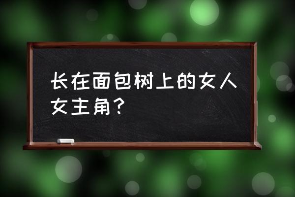 长在树上的女人演员表 长在面包树上的女人女主角？