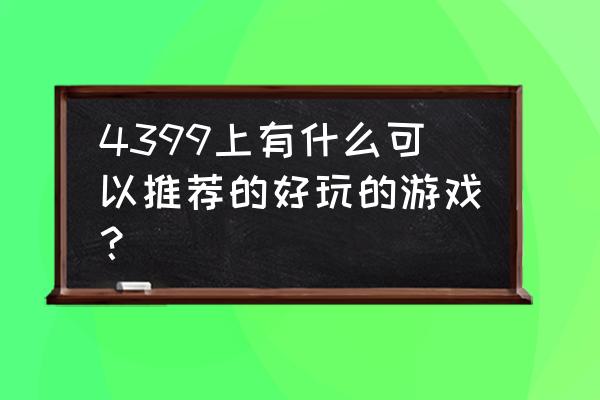 泡泡小q大冒险 4399上有什么可以推荐的好玩的游戏？