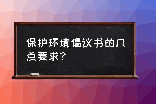 保护环境倡议书建议 保护环境倡议书的几点要求？