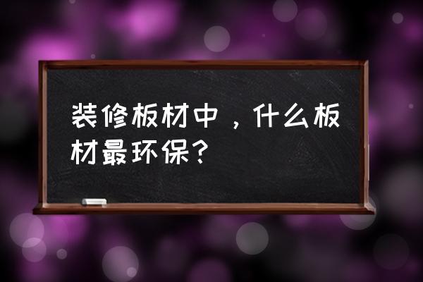 装修房子什么材料环保 装修板材中，什么板材最环保？