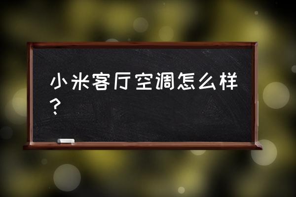 小米空调的质量到底怎么样 小米客厅空调怎么样？