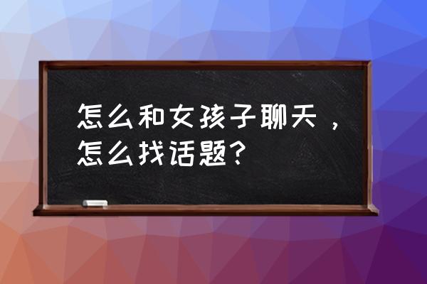 和女士聊天话题 怎么和女孩子聊天，怎么找话题？