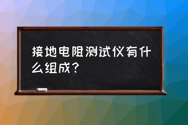 接地电阻测量仪组成 接地电阻测试仪有什么组成？