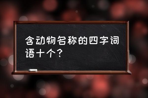 带含动物词语四字词语 含动物名称的四字词语十个？