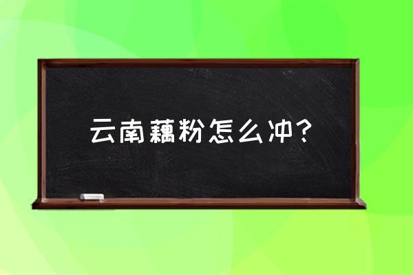 藕粉怎么冲才最好喝 云南藕粉怎么冲?