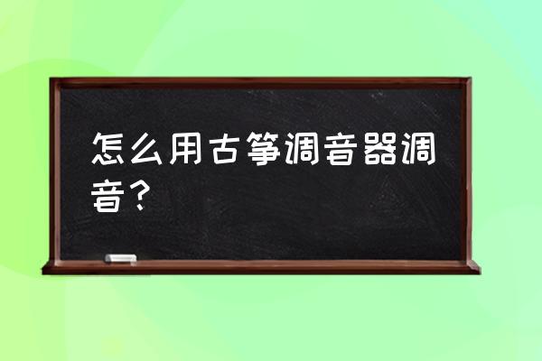 古筝调音器怎么调音 怎么用古筝调音器调音？