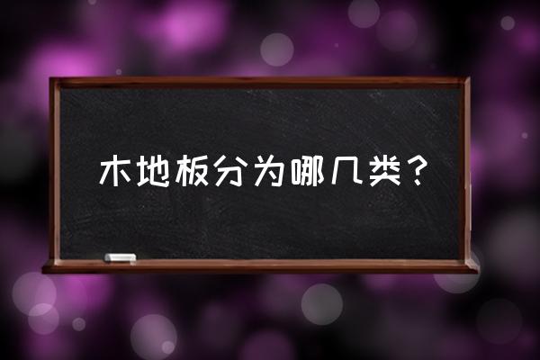 木地板种类详细介绍 木地板分为哪几类？