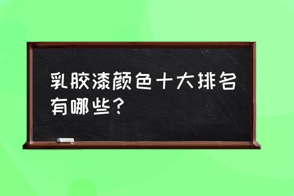 华润乳胶漆排名第几 乳胶漆颜色十大排名有哪些？