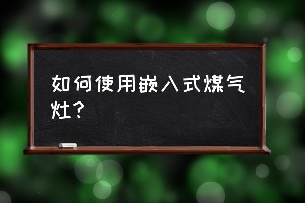 嵌入式燃气灶怎么使用 如何使用嵌入式煤气灶？