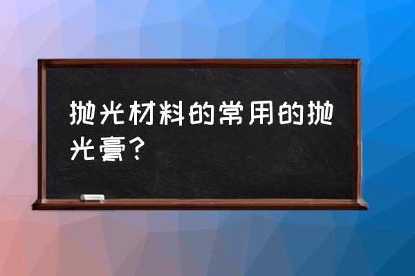 硬脂酸抛光剂 抛光材料的常用的抛光膏？