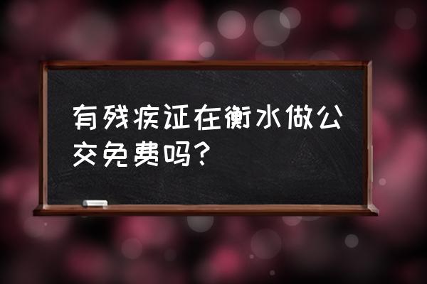 衡水公交免费 有残疾证在衡水做公交免费吗？