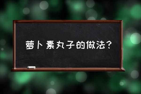 白萝卜素丸子 萝卜素丸子的做法？