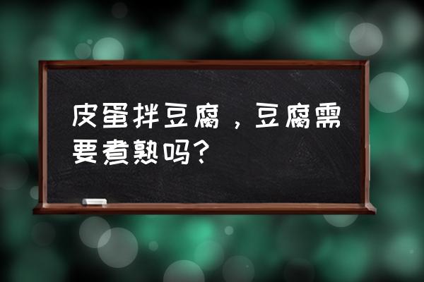 皮蛋拌豆腐的豆腐不用煮吗 皮蛋拌豆腐，豆腐需要煮熟吗？