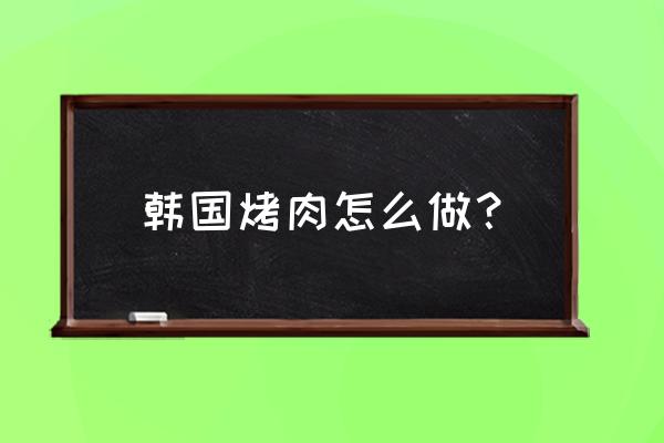 韩式烤肉怎么烤的步骤 韩国烤肉怎么做？