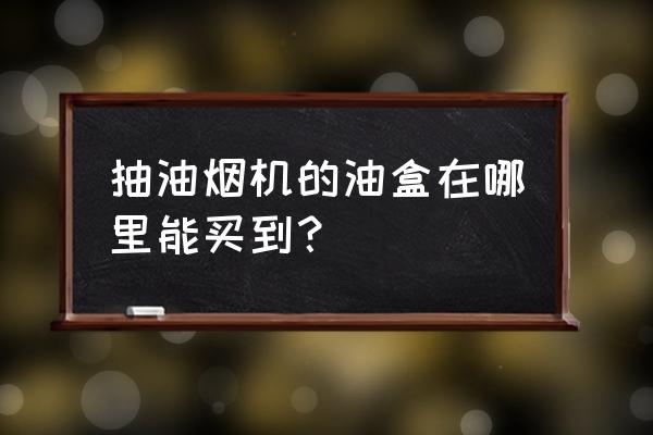 抽油烟机油杯哪里有卖 抽油烟机的油盒在哪里能买到？