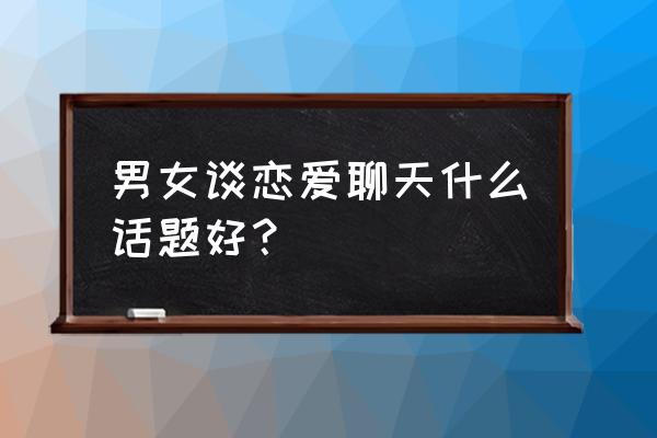 谈恋爱的聊天话题 男女谈恋爱聊天什么话题好？