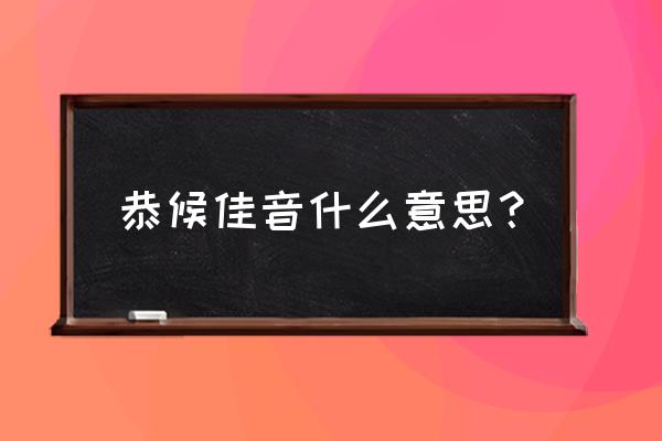 恭候佳音一般形容什么 恭候佳音什么意思？