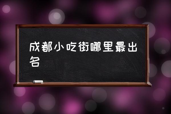 成都最有名的美食街 成都小吃街哪里最出名