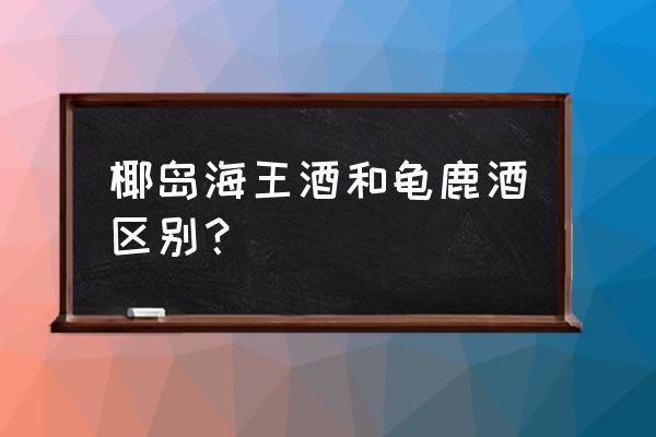 椰岛鹿龟酒的功效作用 椰岛海王酒和龟鹿酒区别？