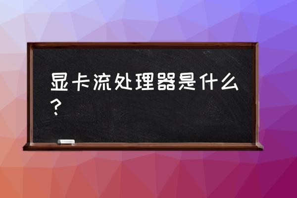 显卡流处理器 显卡流处理器是什么？