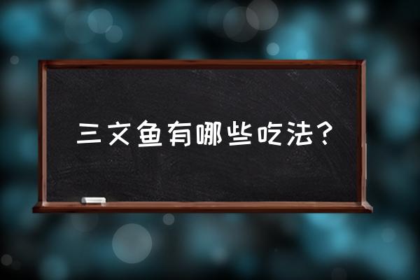 三文鱼有几种吃法 三文鱼有哪些吃法？