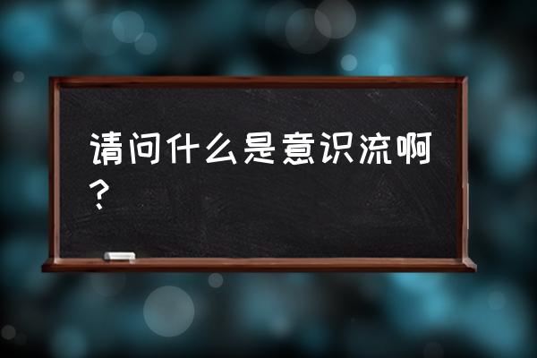 意识流通俗解释 请问什么是意识流啊？