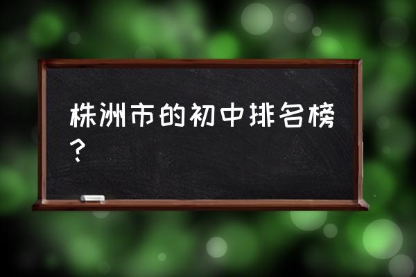 株洲县一中 株洲市的初中排名榜？