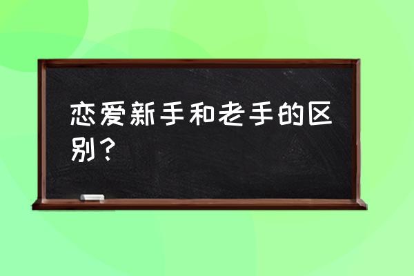 恋爱新手和老手谈恋爱 恋爱新手和老手的区别？