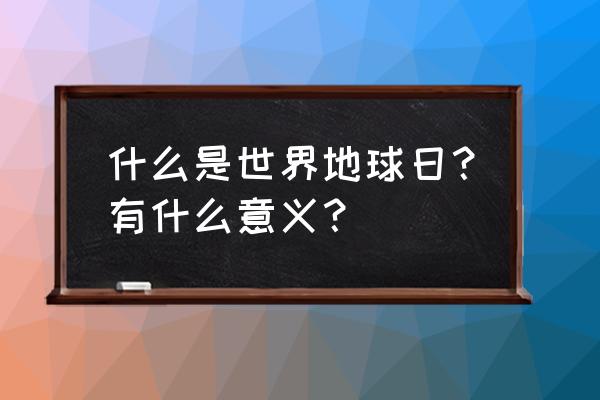 世界地球日的意义是什么 什么是世界地球日？有什么意义？