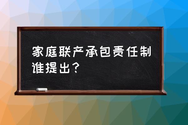 家庭联产承包责任制确立 家庭联产承包责任制谁提出？