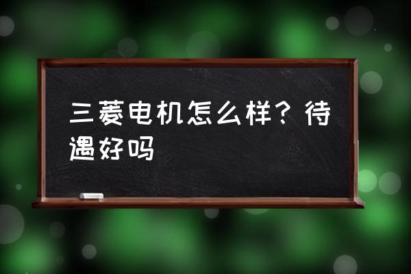 上海三菱电机厂怎么样 三菱电机怎么样？待遇好吗