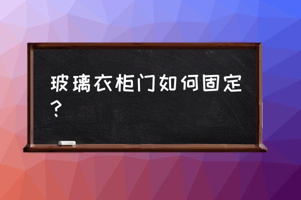 衣柜玻璃门安装 玻璃衣柜门如何固定？