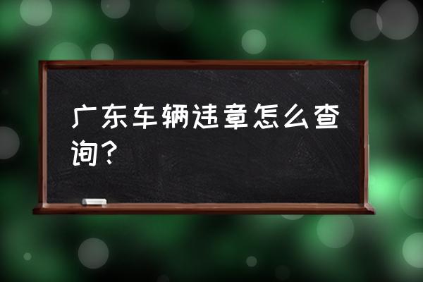 广东交通违章最快查询 广东车辆违章怎么查询？