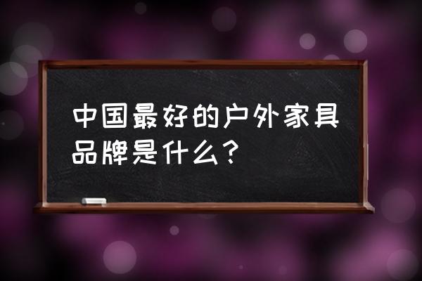 高端户外家具 中国最好的户外家具品牌是什么？