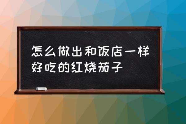 最详细的红烧茄子做法 怎么做出和饭店一样好吃的红烧茄子