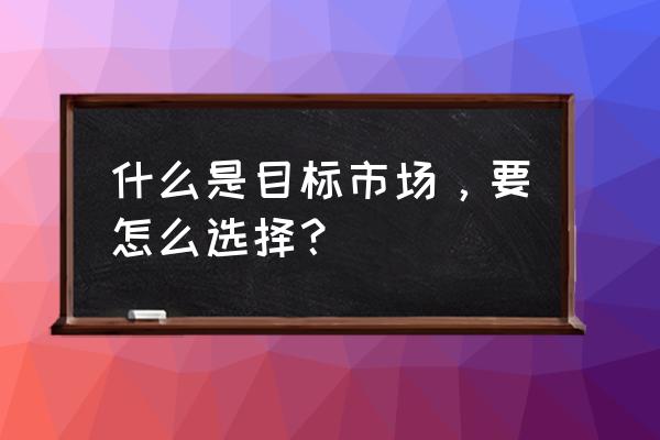 目标市场选择的条件有哪些 什么是目标市场，要怎么选择？