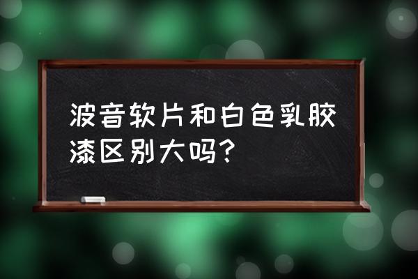 白色波音软片 波音软片和白色乳胶漆区别大吗？