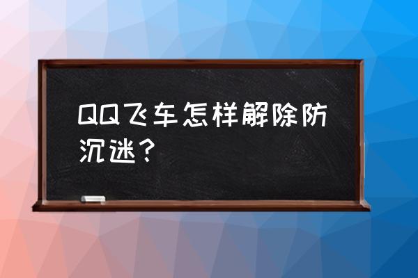 qq飞车防沉迷在哪 QQ飞车怎样解除防沉迷？