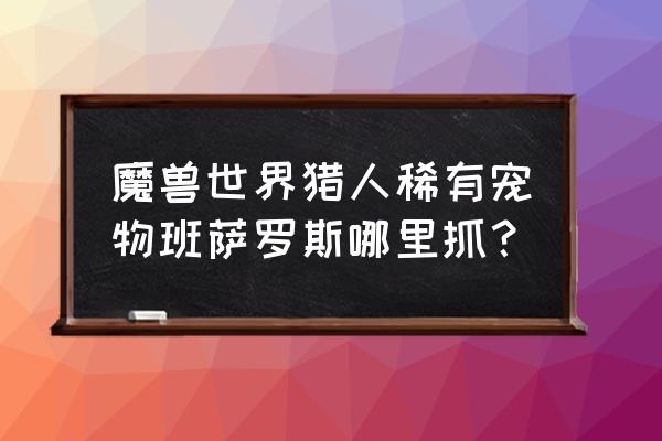 魔兽灵魂兽班萨罗斯 魔兽世界猎人稀有宠物班萨罗斯哪里抓？