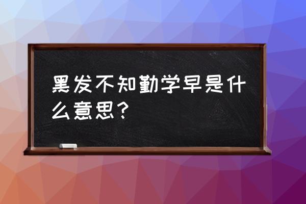 《劝学》黑发不知勤学早 黑发不知勤学早是什么意思？