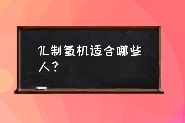 家庭吸氧机适合什么人 1L制氧机适合哪些人？