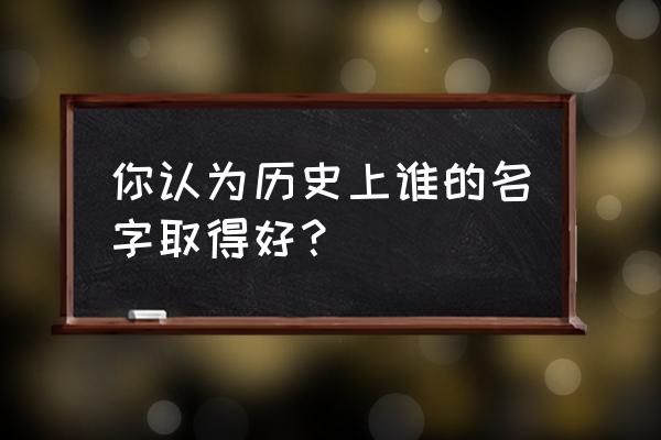 历史最好听名字 你认为历史上谁的名字取得好？