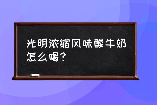 光明风味酸牛奶 光明浓缩风味酸牛奶怎么喝？